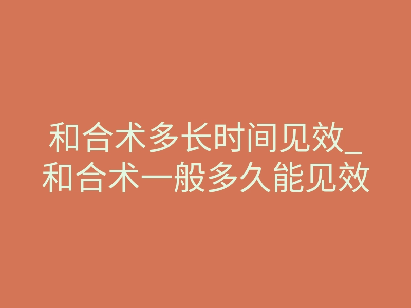 和合术多长时间见效_和合术一般多久能见效