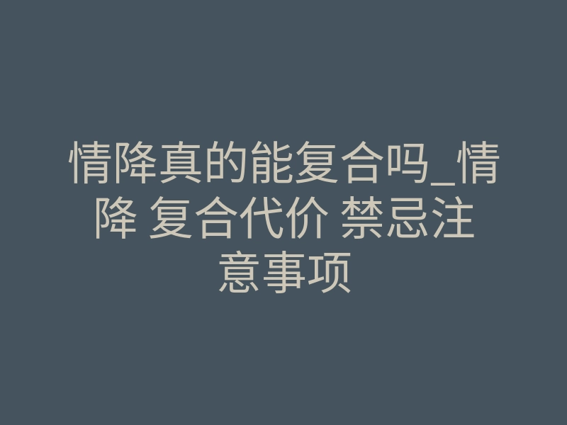 情降真的能复合吗_情降 复合代价 禁忌注意事项