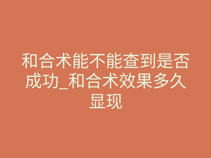 和合术能不能查到是否成功_和合术效果多久显现