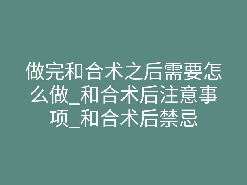 做完和合术之后需要怎么做_和合术后注意事项_和合术后禁忌