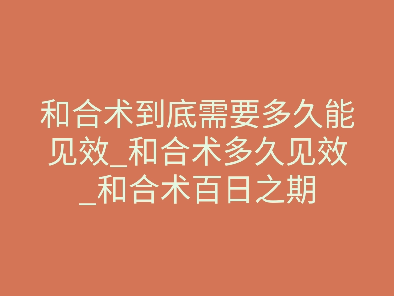 和合术到底需要多久能见效_和合术多久见效_和合术百日之期