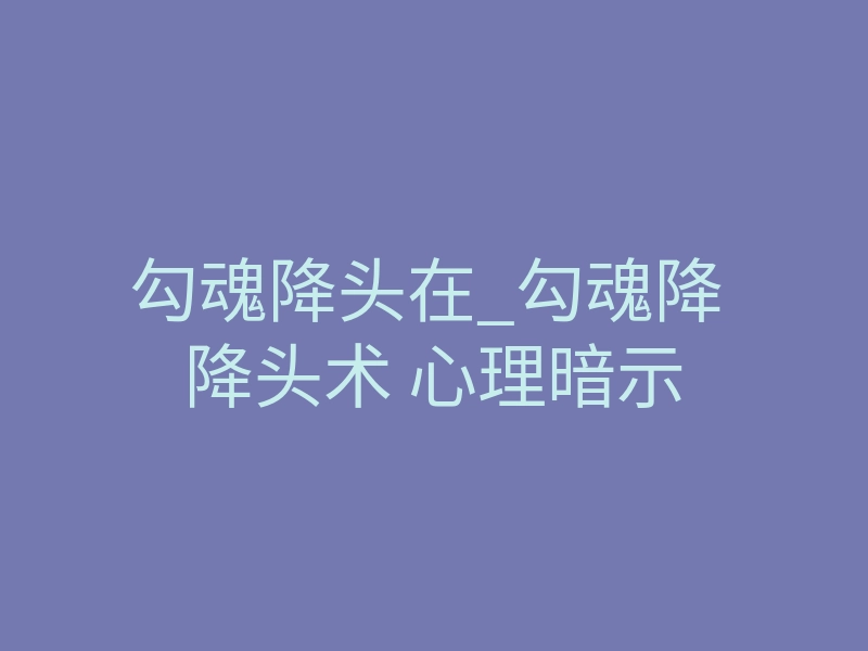 勾魂降头在_勾魂降 降头术 心理暗示