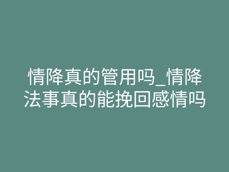 情降真的管用吗_情降法事真的能挽回感情吗