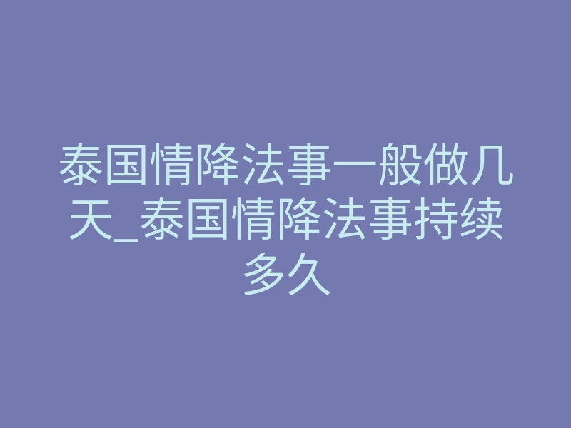 泰国情降法事一般做几天_泰国情降法事持续多久
