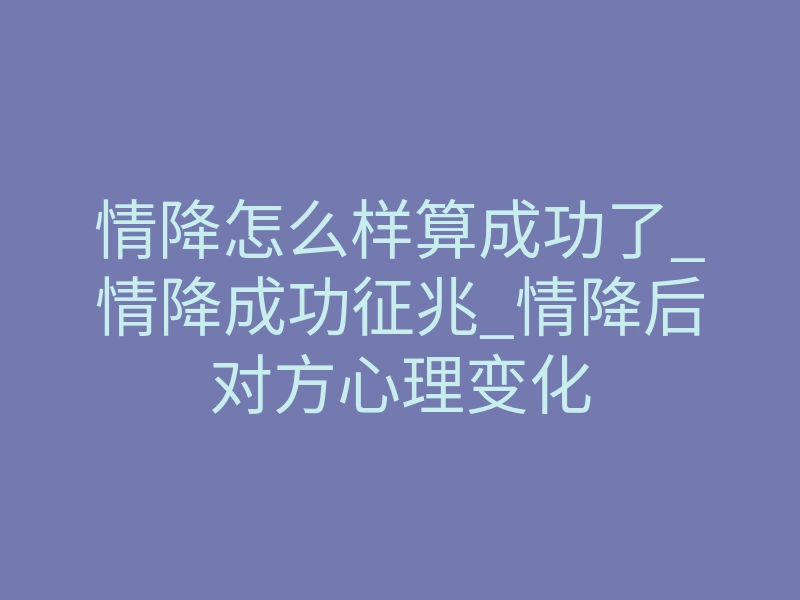 情降怎么样算成功了_情降成功征兆_情降后对方心理变化