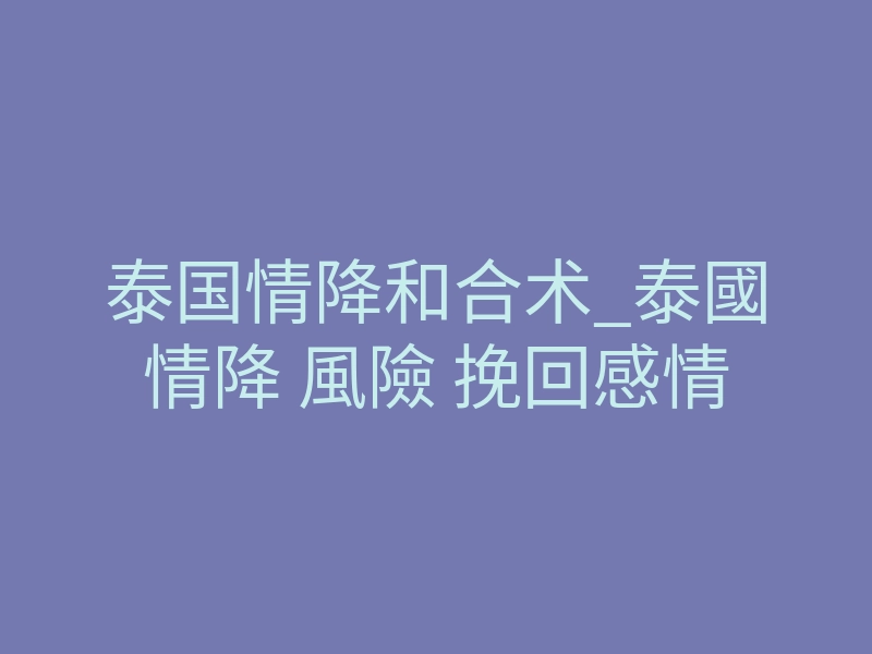泰国情降和合术_泰國情降 風險 挽回感情