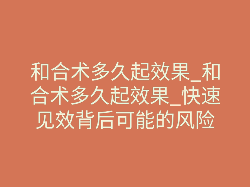 和合术多久起效果_和合术多久起效果_快速见效背后可能的风险
