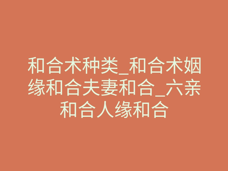 和合术种类_和合术姻缘和合夫妻和合_六亲和合人缘和合