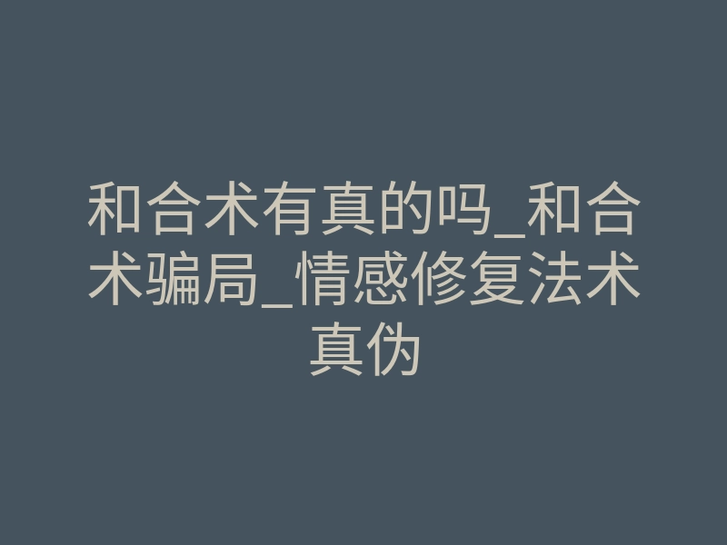 和合术有真的吗_和合术骗局_情感修复法术真伪