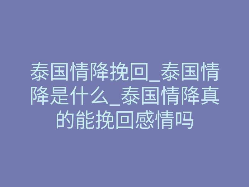 泰国情降挽回_泰国情降是什么_泰国情降真的能挽回感情吗