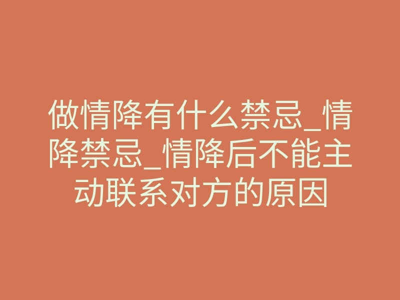 做情降有什么禁忌_情降禁忌_情降后不能主动联系对方的原因