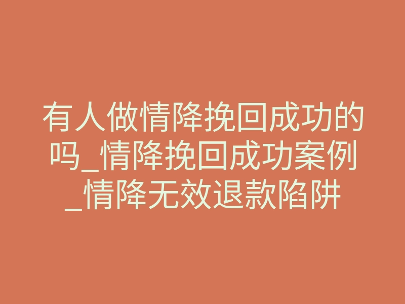 有人做情降挽回成功的吗_情降挽回成功案例_情降无效退款陷阱