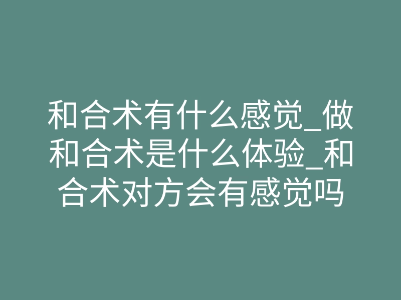 和合术有什么感觉_做和合术是什么体验_和合术对方会有感觉吗
