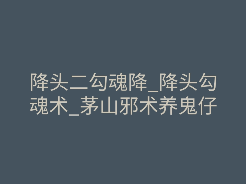 降头二勾魂降_降头勾魂术_茅山邪术养鬼仔