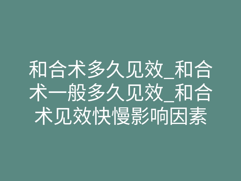 和合术多久见效_和合术一般多久见效_和合术见效快慢影响因素