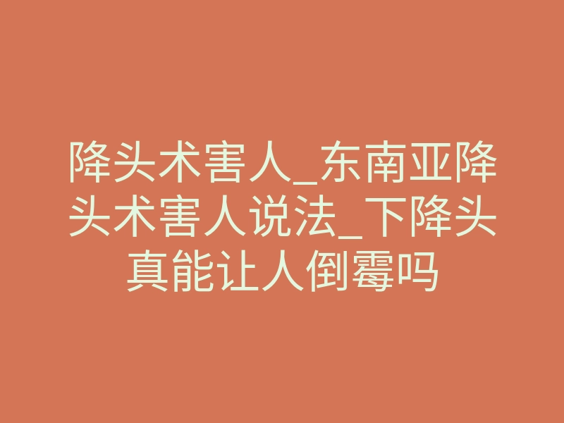 降头术害人_东南亚降头术害人说法_下降头真能让人倒霉吗