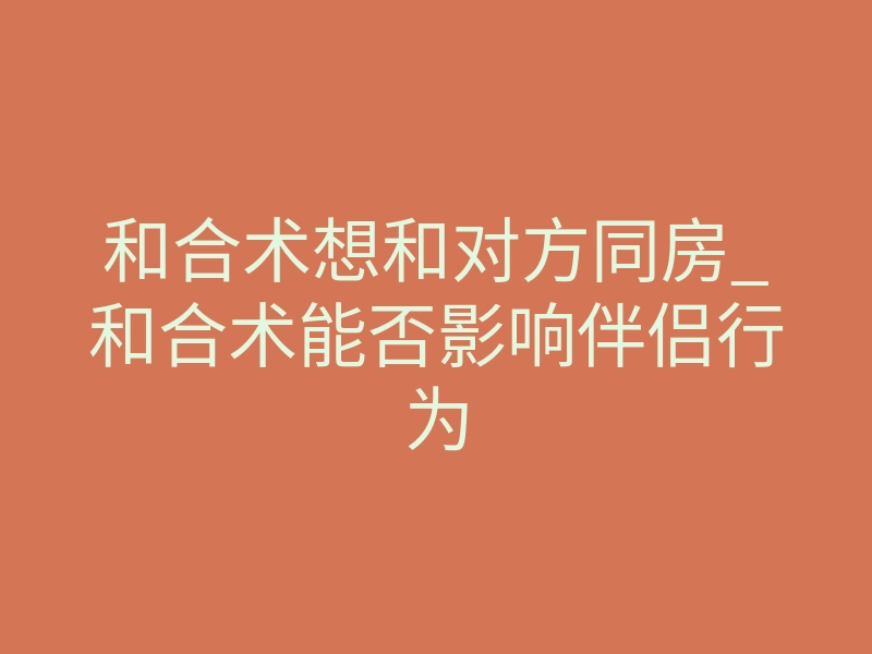 和合术想和对方同房_和合术能否影响伴侣行为