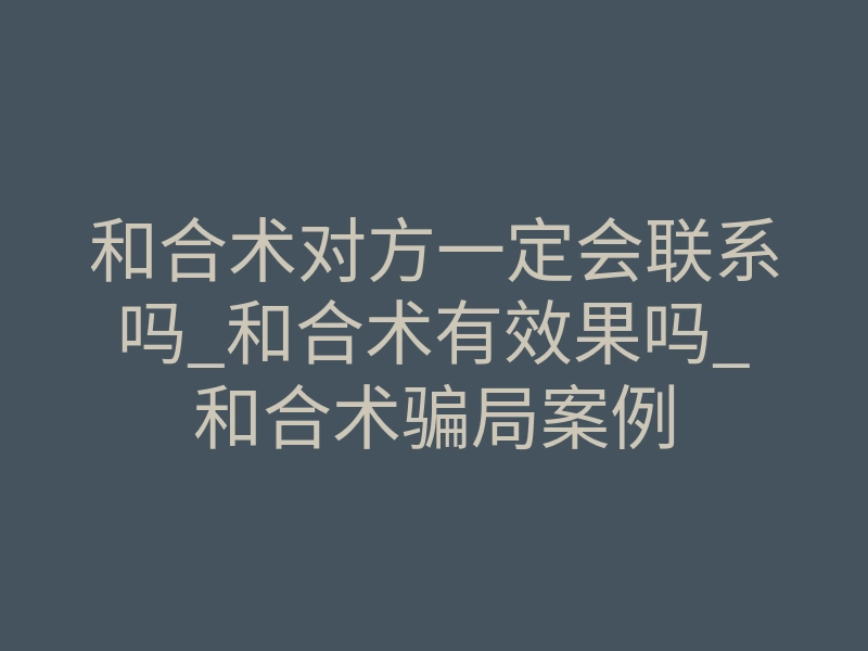 和合术对方一定会联系吗_和合术有效果吗_和合术骗局案例