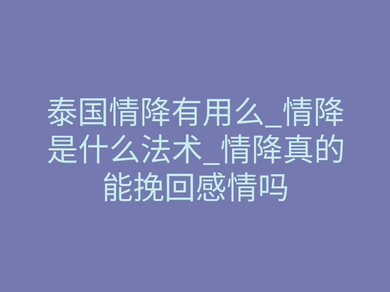 泰国情降有用么_情降是什么法术_情降真的能挽回感情吗