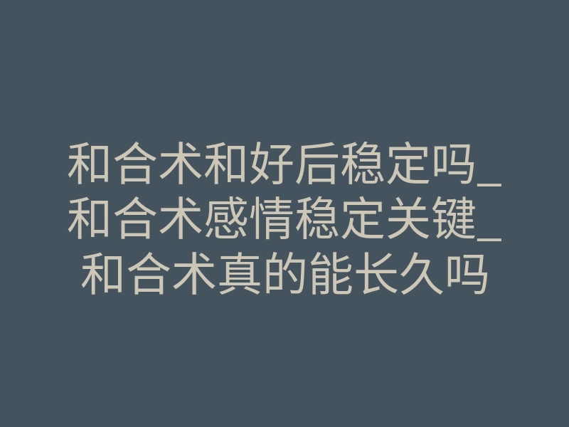 和合术和好后稳定吗_和合术感情稳定关键_和合术真的能长久吗