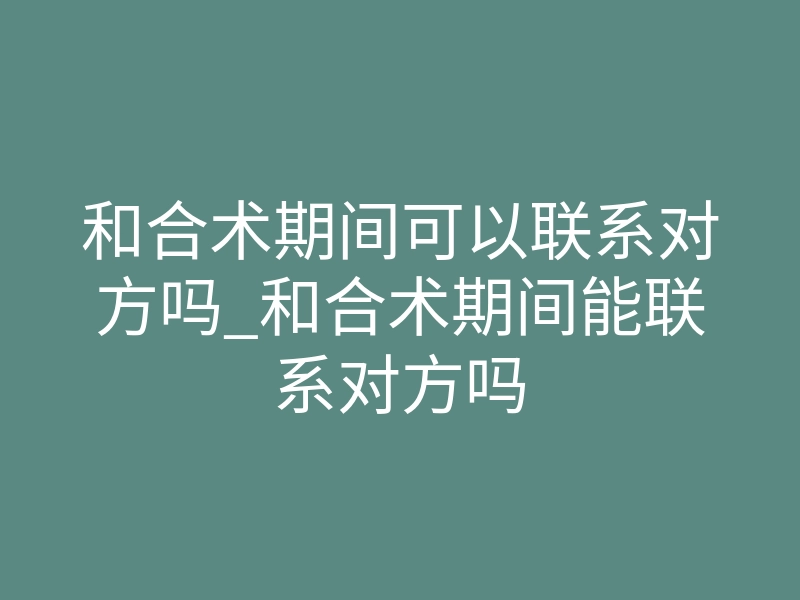 和合术期间可以联系对方吗_和合术期间能联系对方吗
