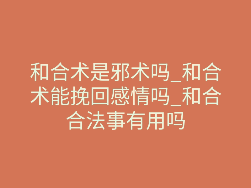 和合术是邪术吗_和合术能挽回感情吗_和合合法事有用吗