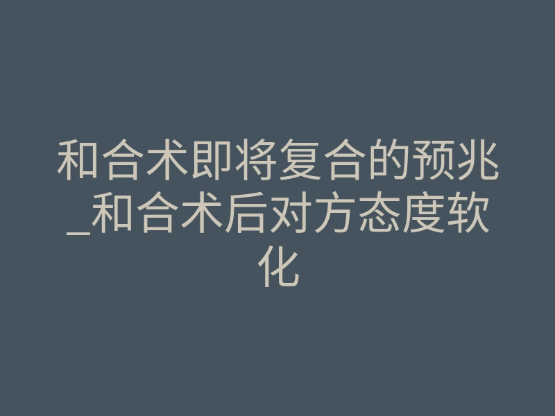 和合术即将复合的预兆_和合术后对方态度软化