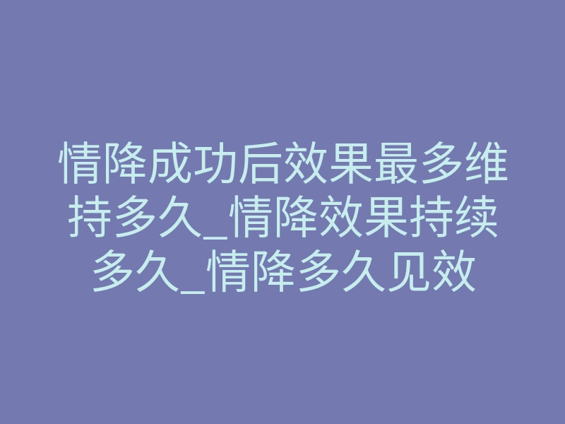 情降成功后效果最多维持多久_情降效果持续多久_情降多久见效
