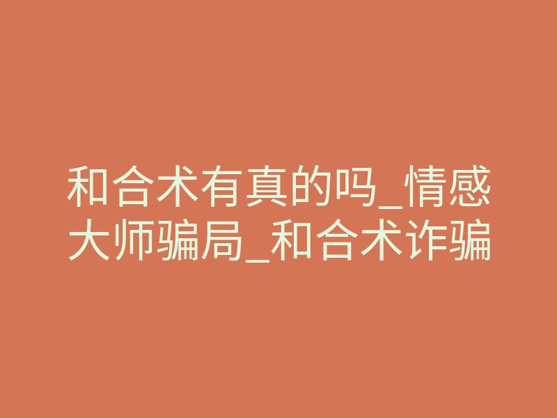 和合术有真的吗_情感大师骗局_和合术诈骗