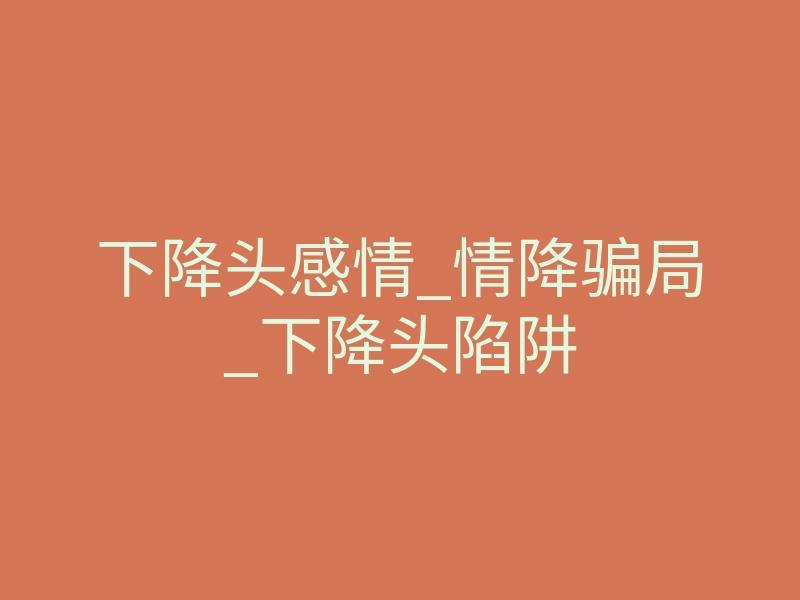 下降头感情_情降骗局_下降头陷阱