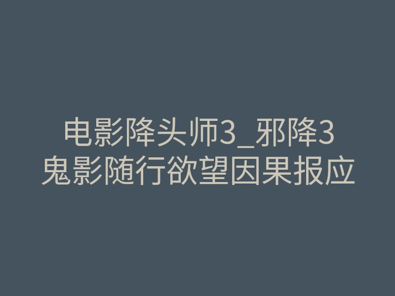 电影降头师3_邪降3鬼影随行欲望因果报应