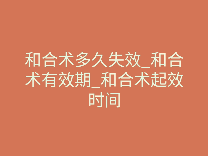 和合术多久失效_和合术有效期_和合术起效时间