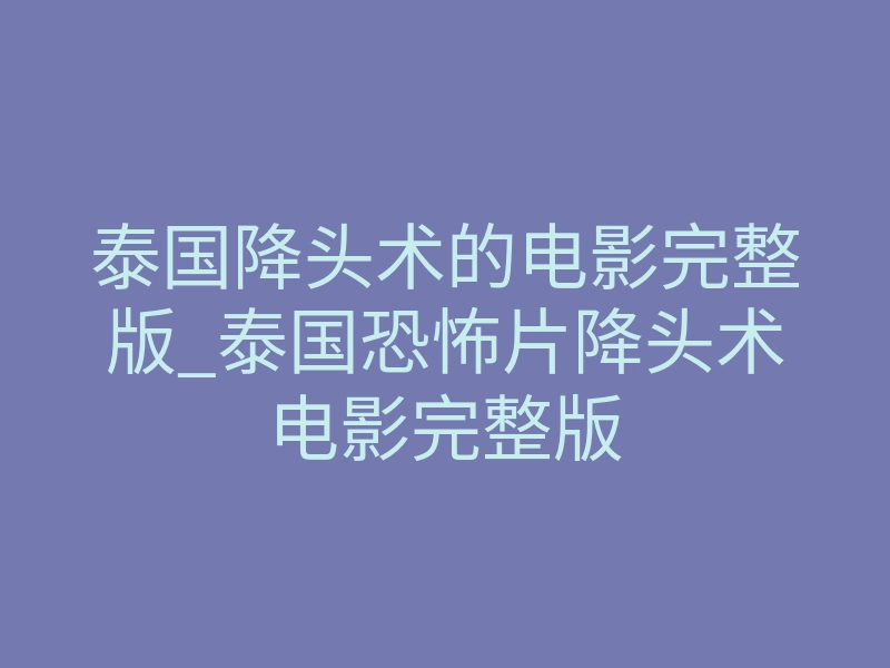 泰国降头术的电影完整版_泰国恐怖片降头术电影完整版