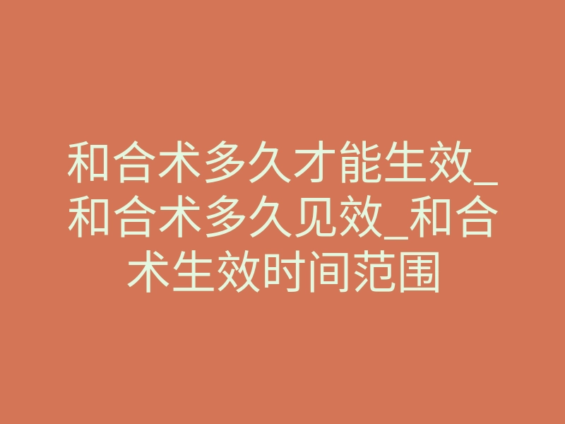 和合术多久才能生效_和合术多久见效_和合术生效时间范围