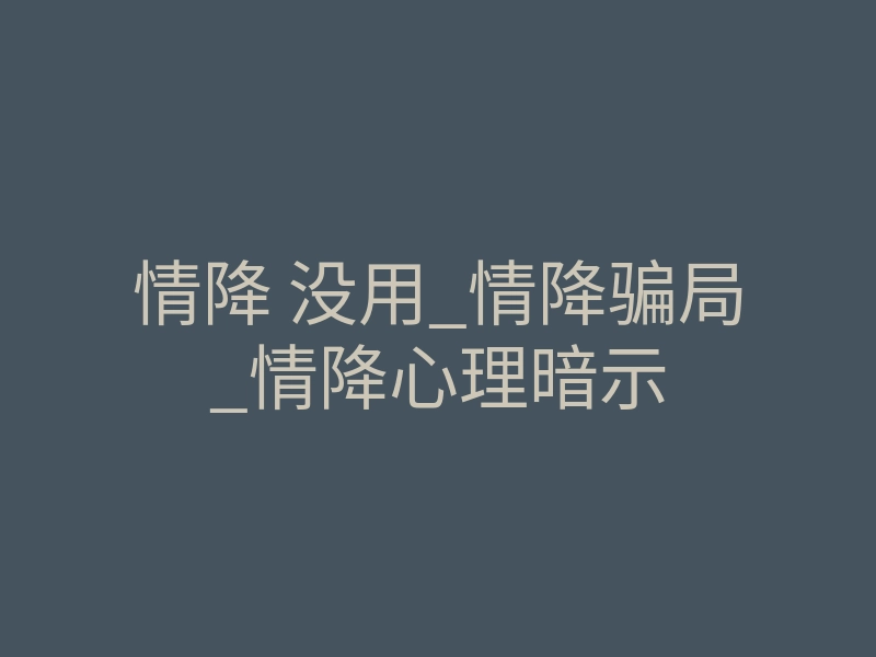 情降 没用_情降骗局_情降心理暗示