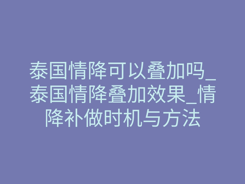 泰国情降可以叠加吗_泰国情降叠加效果_情降补做时机与方法