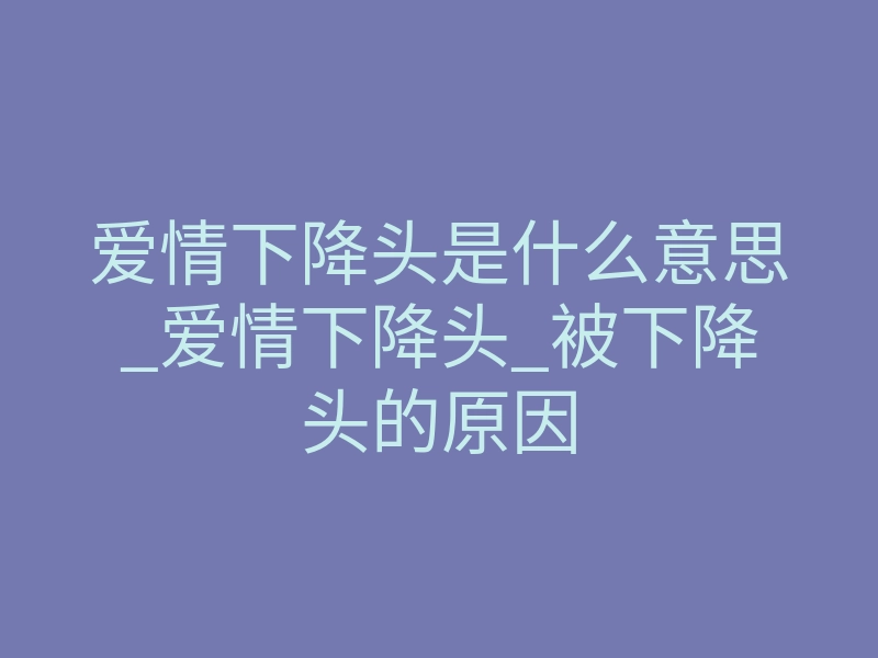 爱情下降头是什么意思_爱情下降头_被下降头的原因