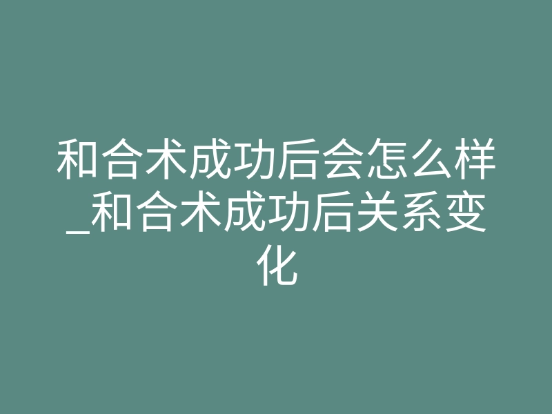 和合术成功后会怎么样_和合术成功后关系变化