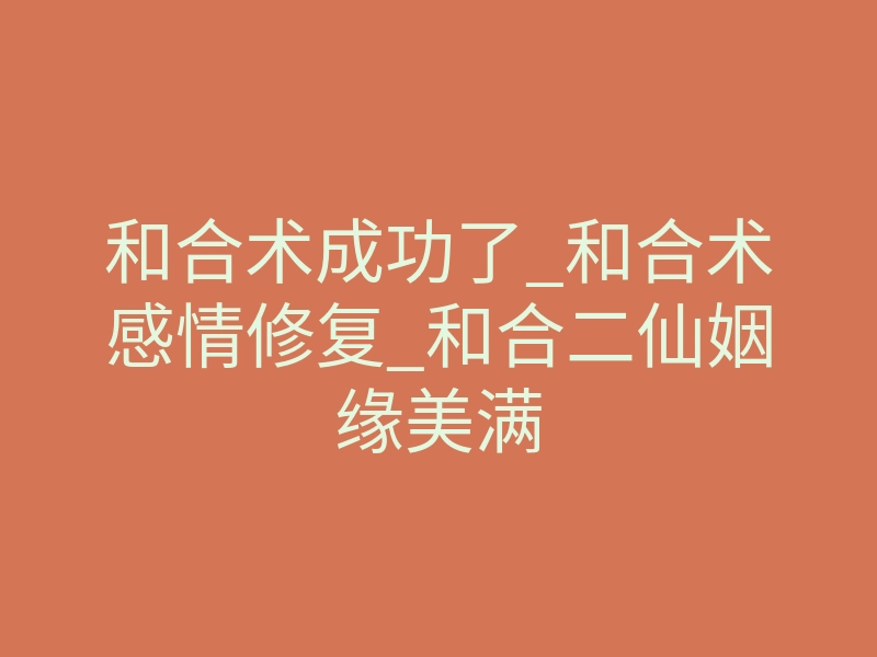 和合术成功了_和合术感情修复_和合二仙姻缘美满