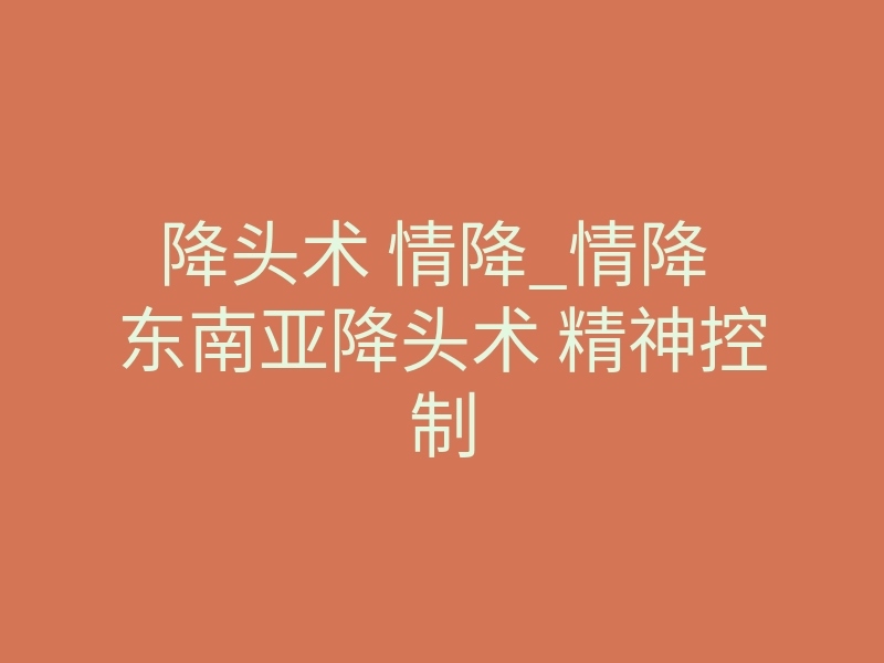 降头术 情降_情降 东南亚降头术 精神控制