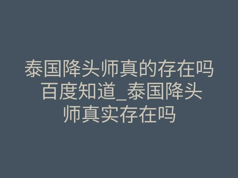 泰国降头师真的存在吗 百度知道_泰国降头师真实存在吗