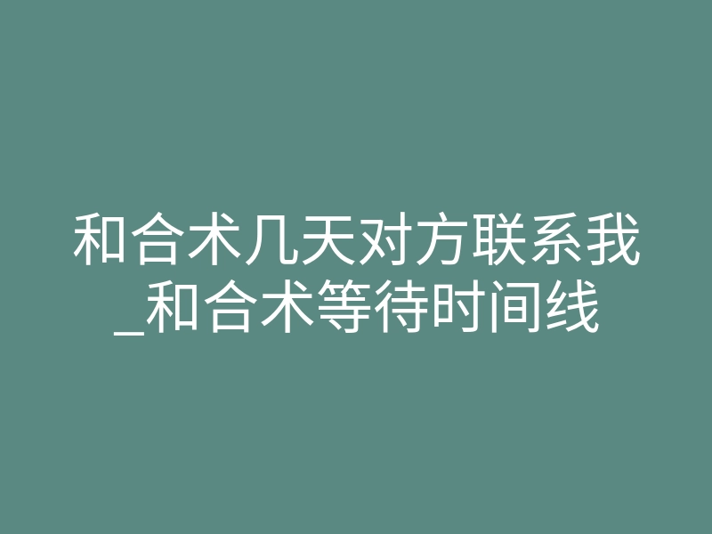 和合术几天对方联系我_和合术等待时间线