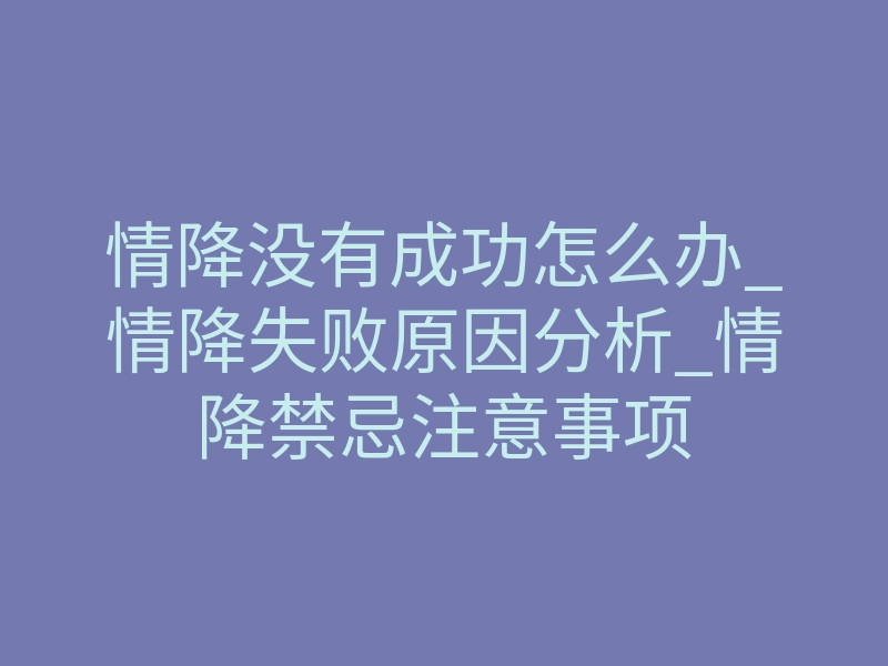 情降没有成功怎么办_情降失败原因分析_情降禁忌注意事项