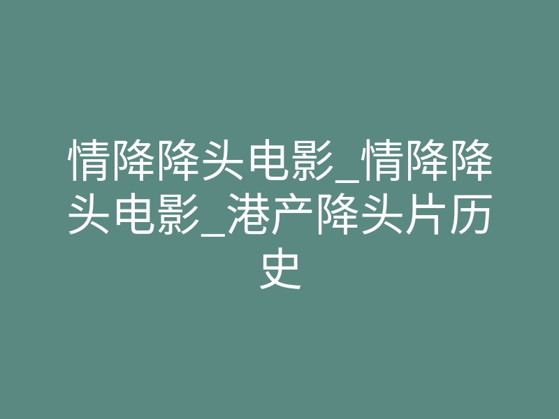 情降降头电影_情降降头电影_港产降头片历史