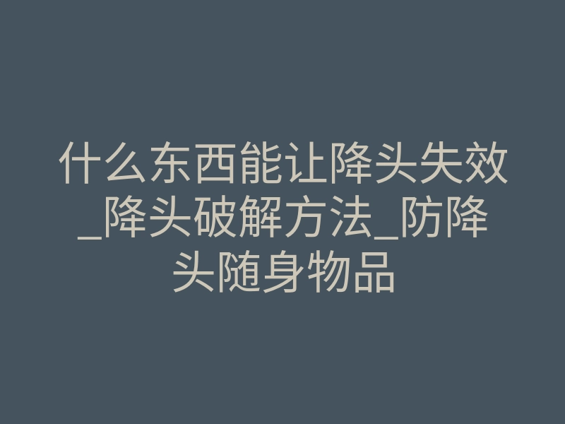 什么东西能让降头失效_降头破解方法_防降头随身物品