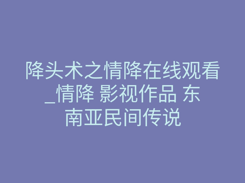 降头术之情降在线观看_情降 影视作品 东南亚民间传说