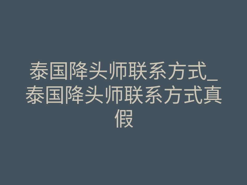 泰国降头师联系方式_泰国降头师联系方式真假