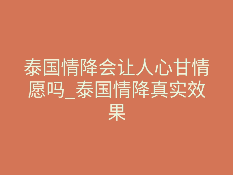 泰国情降会让人心甘情愿吗_泰国情降真实效果