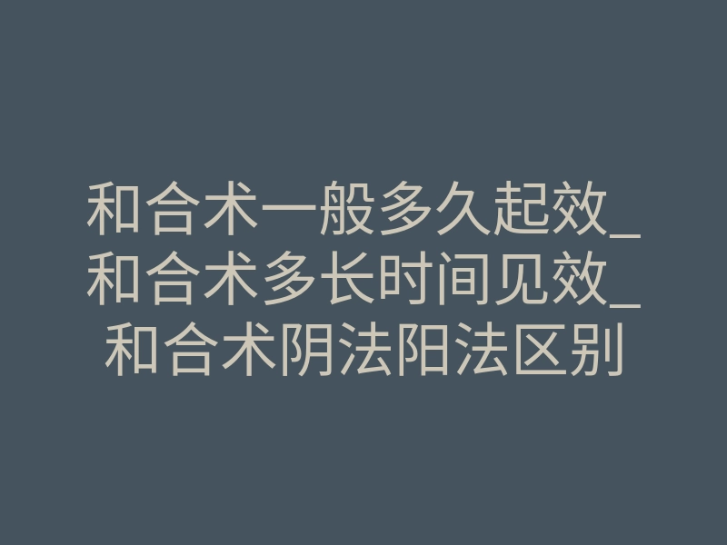 和合术一般多久起效_和合术多长时间见效_和合术阴法阳法区别