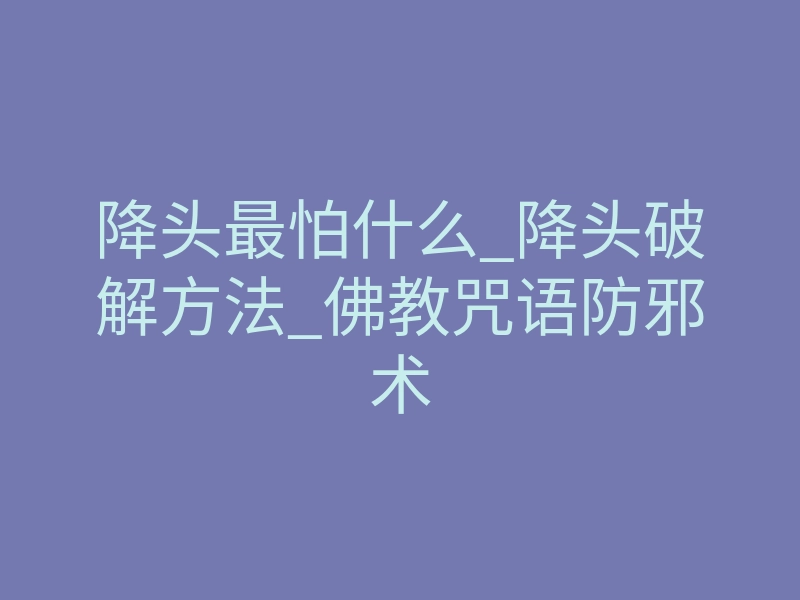 降头最怕什么_降头破解方法_佛教咒语防邪术